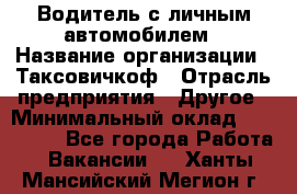 Водитель с личным автомобилем › Название организации ­ Таксовичкоф › Отрасль предприятия ­ Другое › Минимальный оклад ­ 130 000 - Все города Работа » Вакансии   . Ханты-Мансийский,Мегион г.